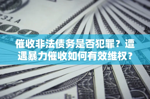 武汉催收非法债务是否犯罪?遭遇暴力催收如何有效维权? 武汉催收非法债务是否犯罪?遭遇暴力催收如何有效维权?