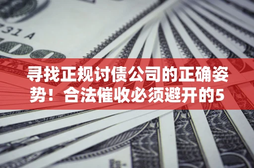 武汉寻找正规讨债公司的正确姿势！合法催收必须避开的5大雷区