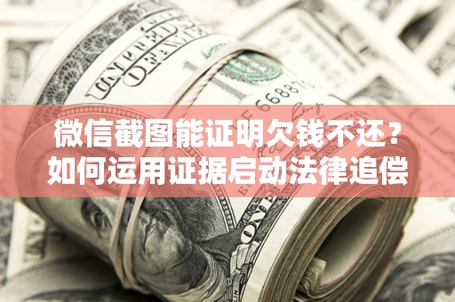 武汉微信截图能证明欠钱不还？如何运用证据启动法律追偿程序？