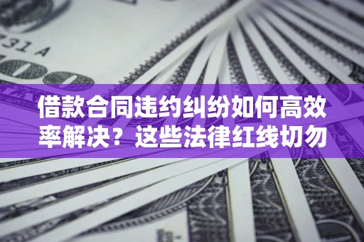 武汉借款合同违约纠纷如何高效率解决？这些法律红线切勿触碰