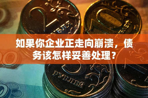 武汉如果你企业正走向崩溃，债务该怎样妥善处理？
