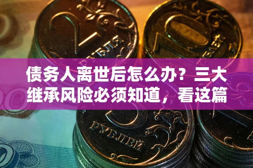 武汉债务人离世后怎么办？三大继承风险必须知道，看这篇就够了