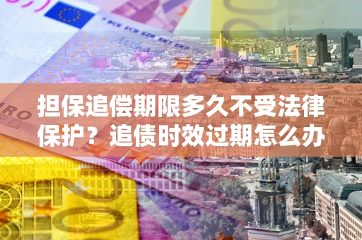 武汉担保追偿期限多久不受法律保护？追债时效过期怎么办？
