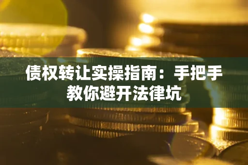 武汉债权转让实操指南：手把手教你避开法律坑