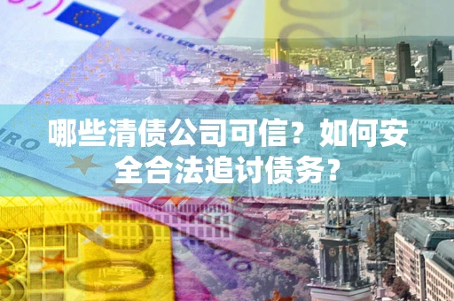 武汉哪些清债公司可信？如何安全合法追讨债务？