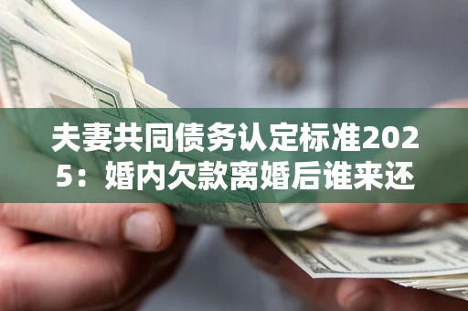 武汉夫妻共同债务认定标准2025:婚内欠款离婚后谁来还? 武汉夫妻共同债务认定标准2025:婚内欠款离婚后谁来还?