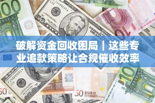 武汉破解资金回收困局｜这些专业追款策略让合规催收效率翻倍