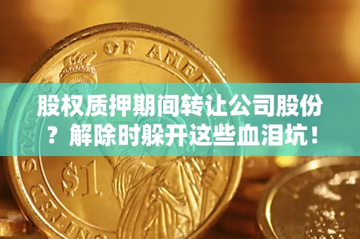 武汉股权质押期间转让公司股份？解除时躲开这些血泪坑！