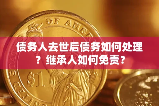 武汉债务人去世后债务如何处理？继承人如何免责？