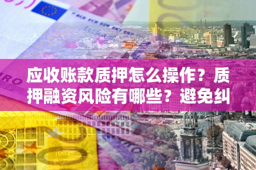 武汉应收账款质押怎么操作？质押融资风险有哪些？避免纠纷高效融资技巧