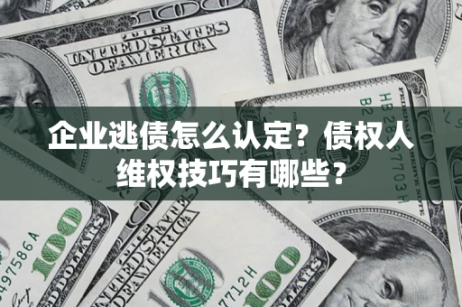 武汉企业逃债怎么认定？债权人维权技巧有哪些？