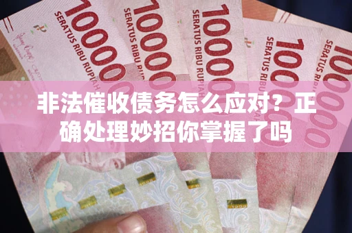 武汉非法催收债务怎么应对？正确处理妙招你掌握了吗