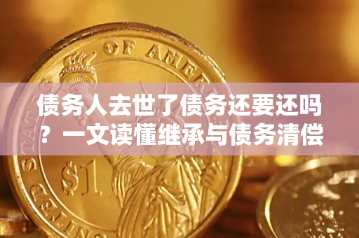 武汉债务人去世了债务还要还吗？一文读懂继承与债务清偿