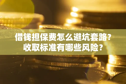 武汉借钱担保费怎么避坑套路?收取标准有哪些风险? 武汉借钱担保费怎么避坑套路?收取标准有哪些风险?