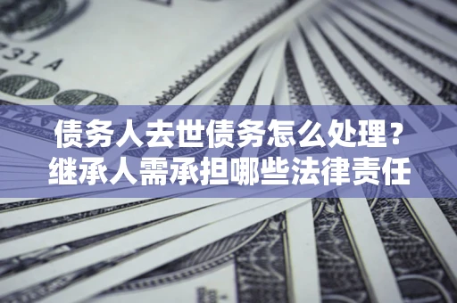 武汉债务人去世债务怎么处理？继承人需承担哪些法律责任？