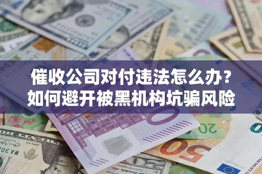 武汉催收公司对付违法怎么办？如何避开被黑机构坑骗风险