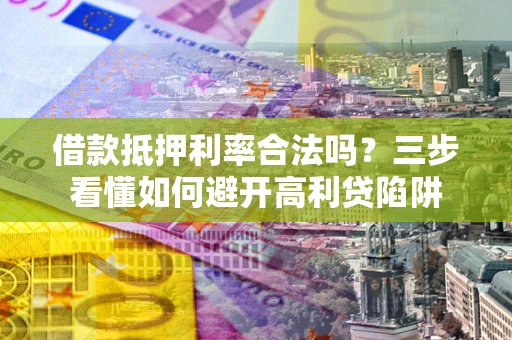 武汉借款抵押利率合法吗？三步看懂如何避开高利贷陷阱