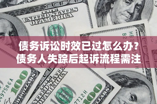 武汉债务诉讼时效已过怎么办？债务人失踪后起诉流程需注意什么？