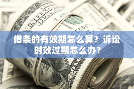 武汉借条的有效期怎么算？诉讼时效过期怎么办？