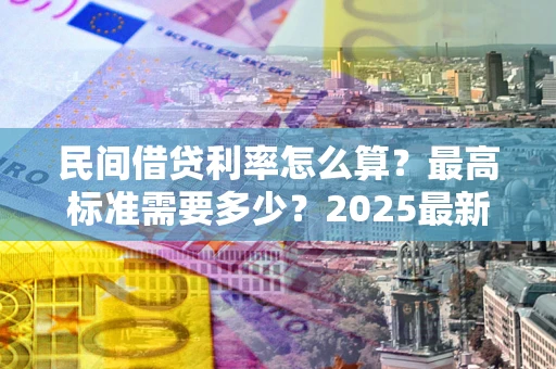 武汉民间借贷利率怎么算？最高标准需要多少？2025最新避坑指南