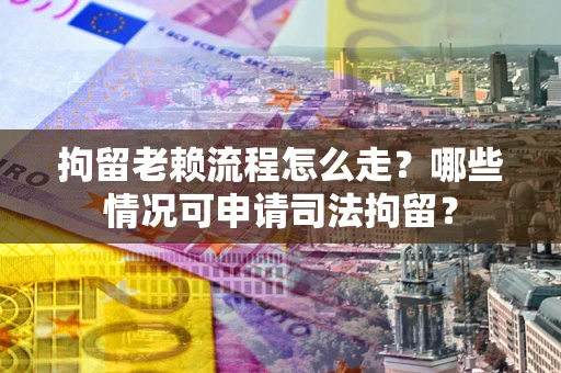 武汉拘留老赖流程怎么走?哪些情况可申请司法拘留? 武汉拘留老赖流程怎么走?哪些情况可申请司法拘留?