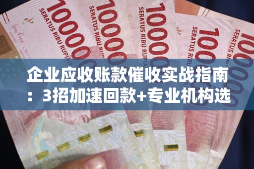 武汉企业应收账款催收实战指南：3招加速回款+专业机构选择避坑