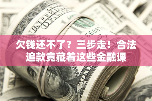 武汉欠钱还不了？三步走！合法追款竟藏着这些金融课