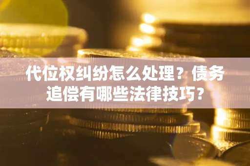武汉代位权纠纷怎么处理？债务追偿有哪些法律技巧？