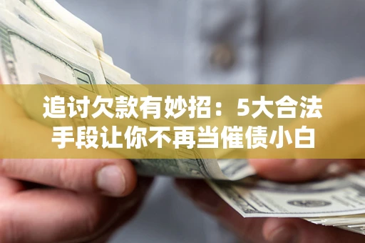 武汉追讨欠款有妙招：5大合法手段让你不再当催债小白