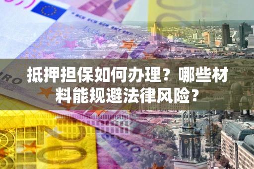 武汉抵押担保如何办理？哪些材料能规避法律风险？