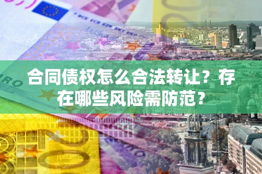 武汉合同债权怎么合法转让？存在哪些风险需防范？