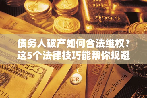 武汉债务人破产如何合法维权？这5个法律技巧能帮你规避风险
