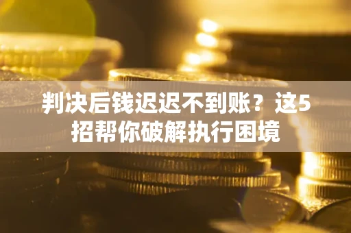 武汉判决后钱迟迟不到账？这5招帮你破解执行困境