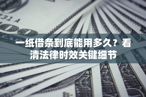 武汉一纸借条到底能用多久？看清法律时效关键细节