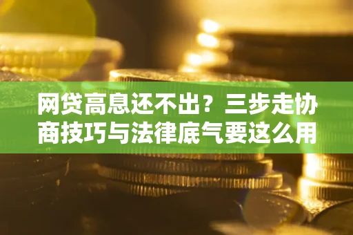 武汉网贷高息还不出？三步走协商技巧与法律底气要这么用