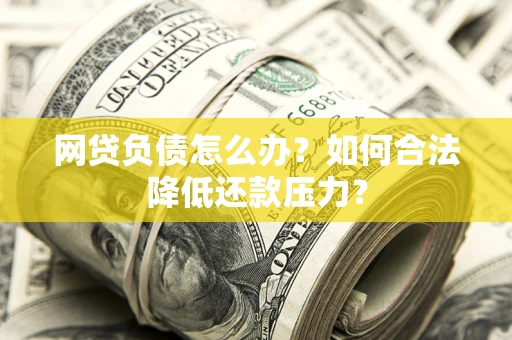 武汉网贷负债怎么办？如何合法降低还款压力？