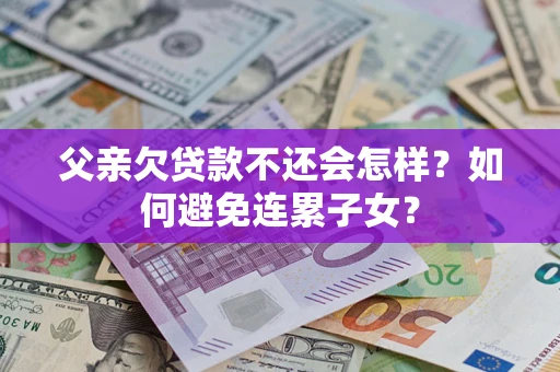 武汉父亲欠贷款不还会怎样？如何避免连累子女？