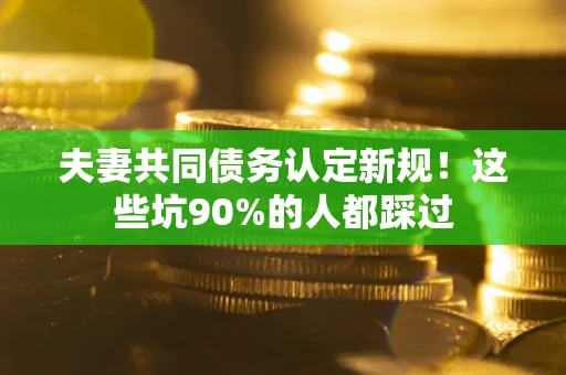 武汉夫妻共同债务认定新规！这些坑90%的人都踩过
