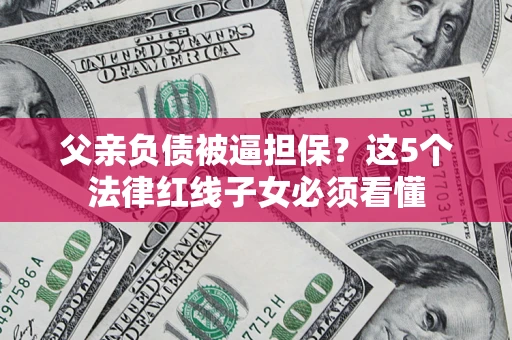 武汉父亲负债被逼担保？这5个法律红线子女必须看懂