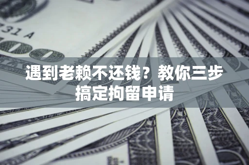 武汉遇到老赖不还钱？教你三步搞定拘留申请