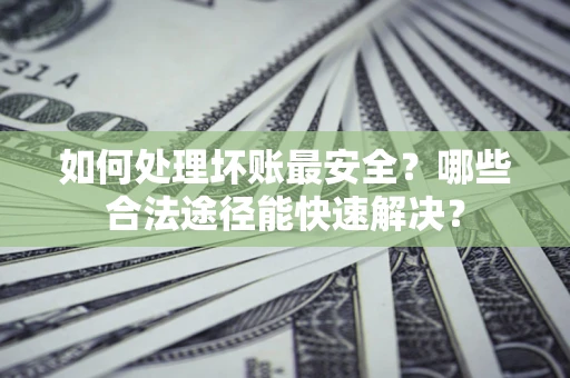 武汉如何处理坏账最安全？哪些合法途径能快速解决？