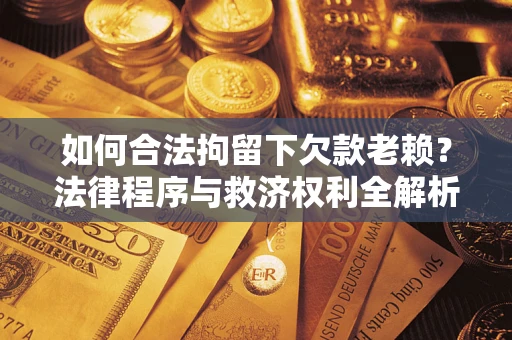 武汉如何合法拘留下欠款老赖？法律程序与救济权利全解析