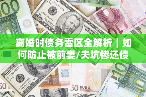 武汉离婚时债务雷区全解析｜如何防止被前妻/夫坑惨还债？