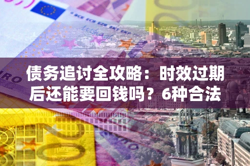 武汉债务追讨全攻略：时效过期后还能要回钱吗？6种合法手段助你维权
