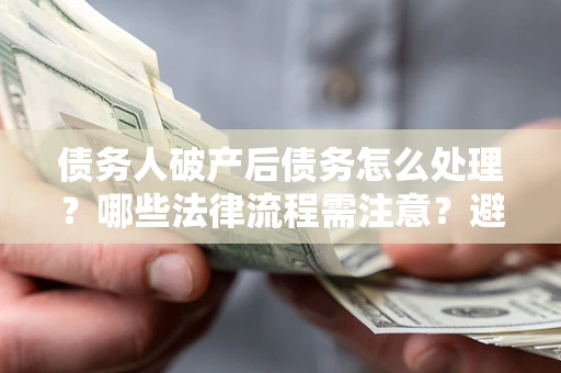 武汉债务人破产后债务怎么处理？哪些法律流程需注意？避免踩坑指南