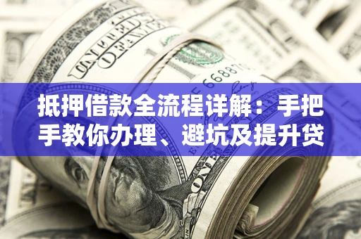 武汉抵押借款全流程详解：手把手教你办理、避坑及提升贷款额度