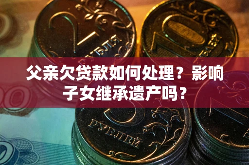 武汉父亲欠贷款如何处理?影响子女继承遗产吗? 武汉父亲欠贷款如何处理?影响子女继承遗产吗?
