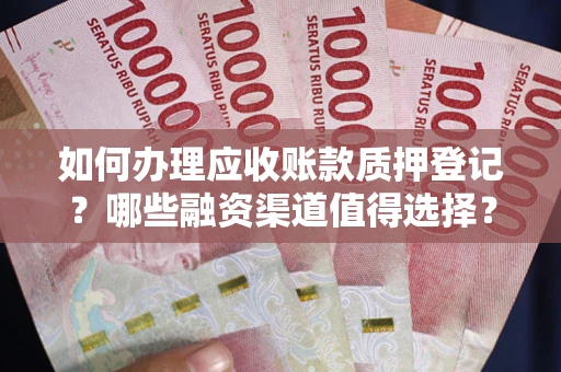 武汉如何办理应收账款质押登记？哪些融资渠道值得选择？