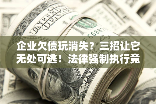 武汉企业欠债玩消失？三招让它无处可逃！法律强制执行竟比讨债公司还狠？