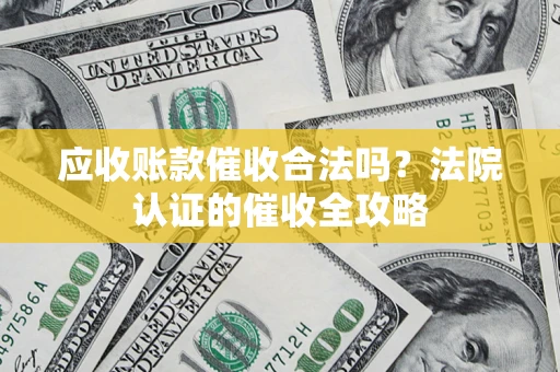 武汉应收账款催收合法吗？法院认证的催收全攻略